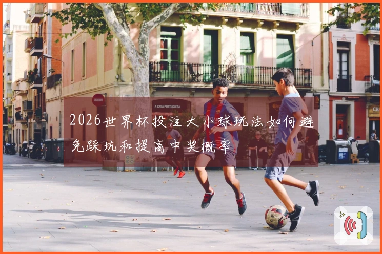 2026世界杯投注大小球玩法如何避免踩坑和提高中奖概率