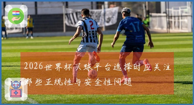 2026世界杯买球平台选择时应关注哪些正规性与安全性问题
