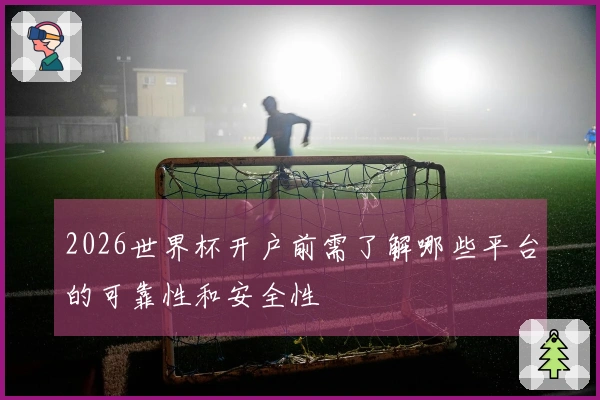 2026世界杯开户前需了解哪些平台的可靠性和安全性