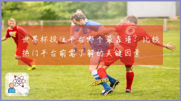 世界杯投注平台哪个最靠谱？比较热门平台前需了解的关键因素