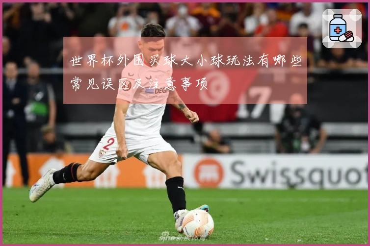 世界杯外围买球大小球玩法有哪些常见误区及注意事项