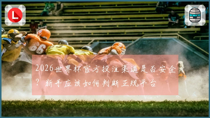 2026世界杯官方投注渠道是否安全？新手应该如何判断正规平台