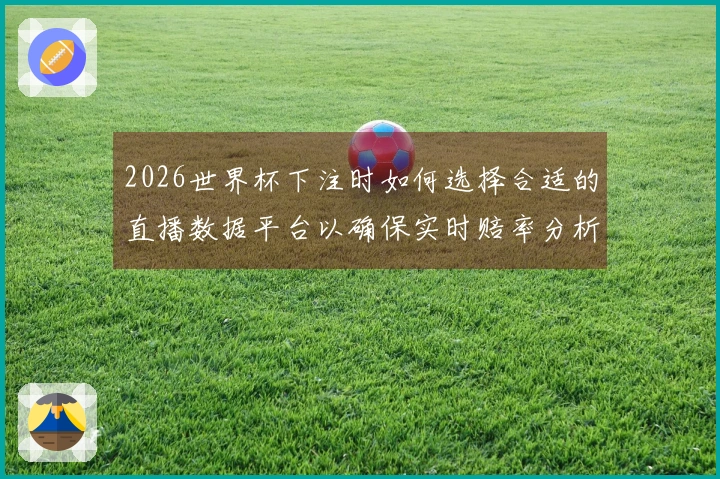 2026世界杯下注时如何选择合适的直播数据平台以确保实时赔率分析