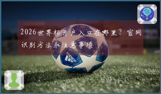 2026世界杯开户入口在哪里？官网识别方法和注意事项