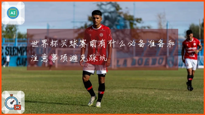 世界杯买球赛前有什么必备准备和注意事项避免踩坑