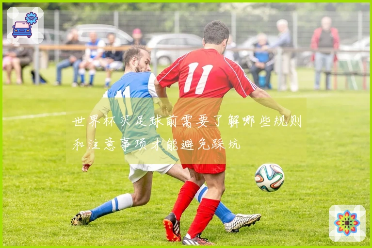 世界杯买足球前需要了解哪些规则和注意事项才能避免踩坑