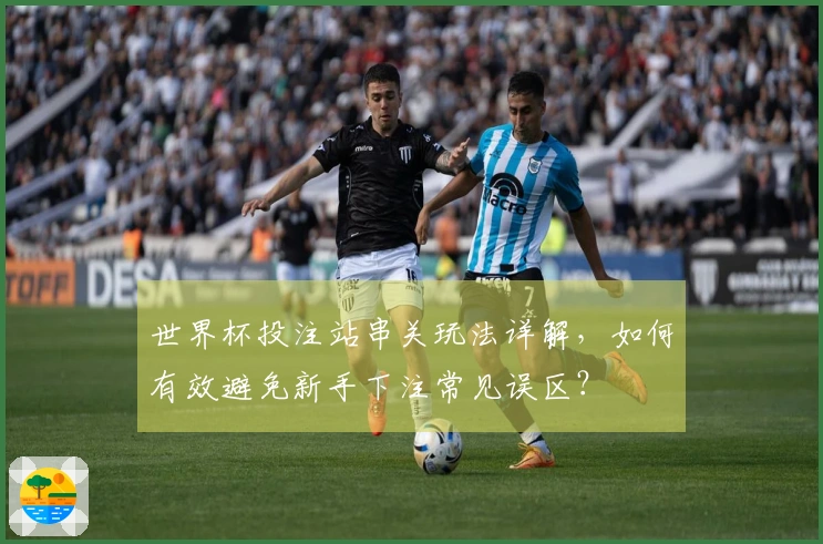 世界杯投注站串关玩法详解，如何有效避免新手下注常见误区？