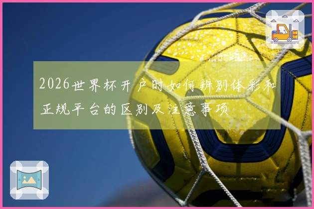 2026世界杯开户时如何辨别体彩和正规平台的区别及注意事项