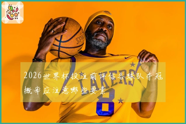 2026世界杯投注前评估各球队夺冠概率应注意哪些要素