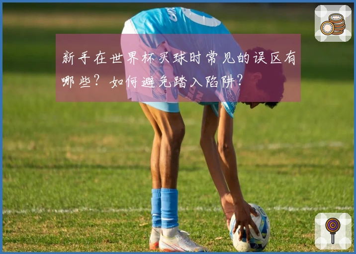 新手在世界杯买球时常见的误区有哪些？如何避免踏入陷阱？