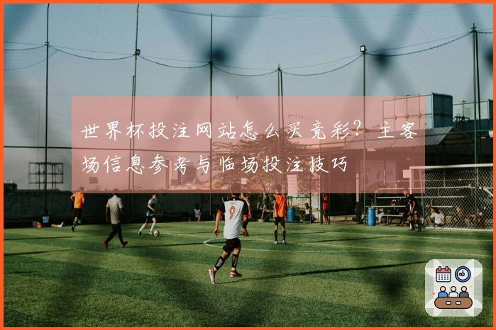 世界杯投注网站怎么买竞彩？主客场信息参考与临场投注技巧