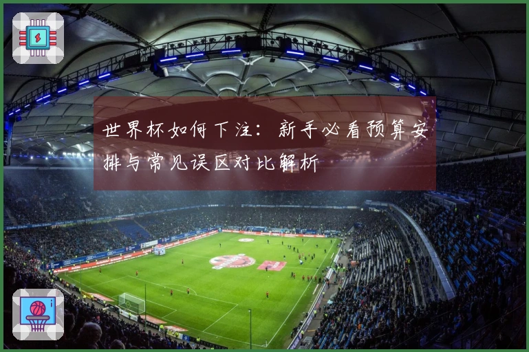 世界杯如何下注：新手必看预算安排与常见误区对比解析