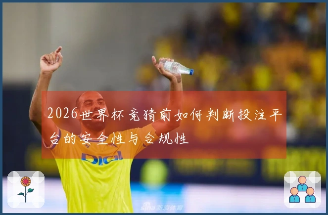 2026世界杯竞猜前如何判断投注平台的安全性与合规性