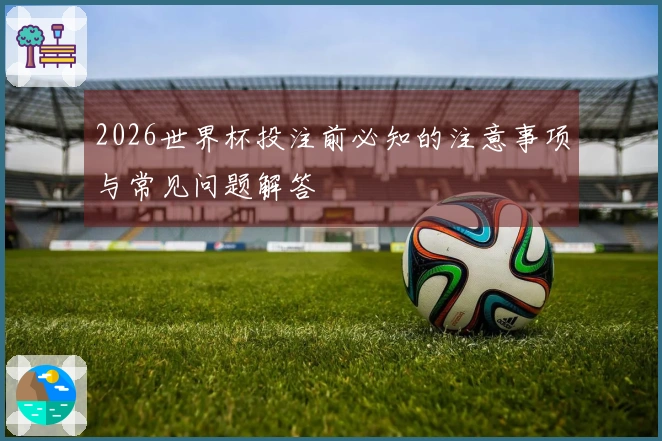 2026世界杯投注前必知的注意事项与常见问题解答