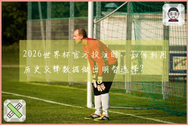 2026世界杯官方投注时，如何利用历史交锋数据做出明智选择？