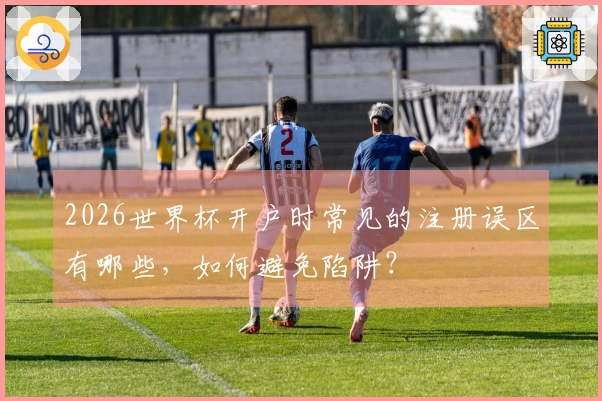 2026世界杯开户时常见的注册误区有哪些，如何避免陷阱？