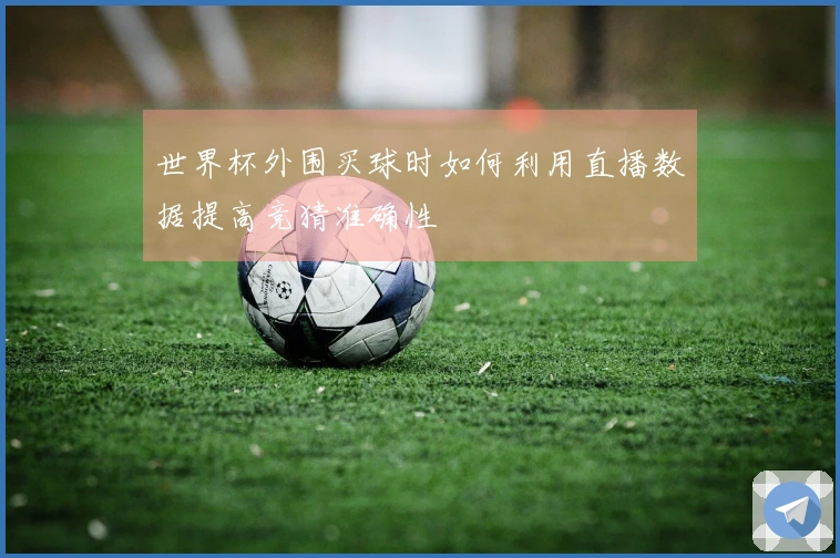 世界杯外围买球时如何利用直播数据提高竞猜准确性