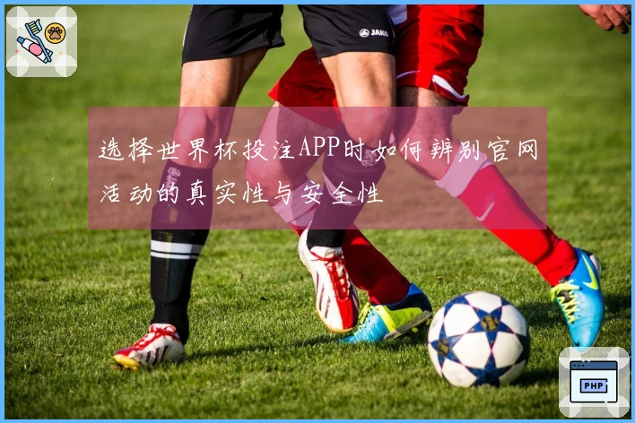 选择世界杯投注APP时如何辨别官网活动的真实性与安全性