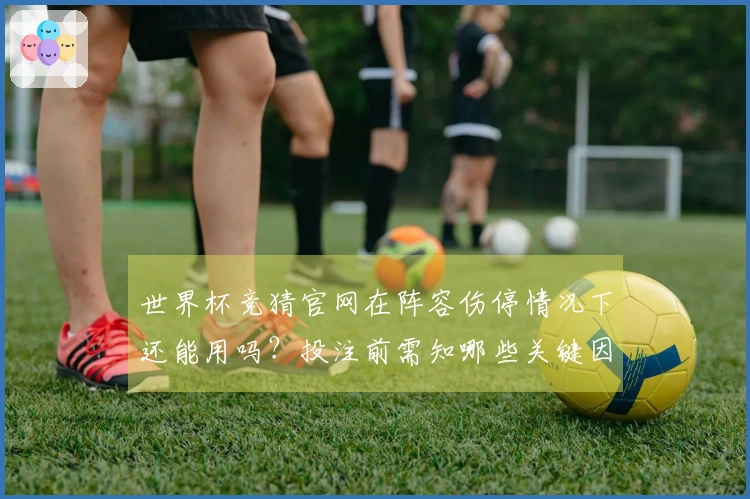 世界杯竞猜官网在阵容伤停情况下还能用吗？投注前需知哪些关键因素