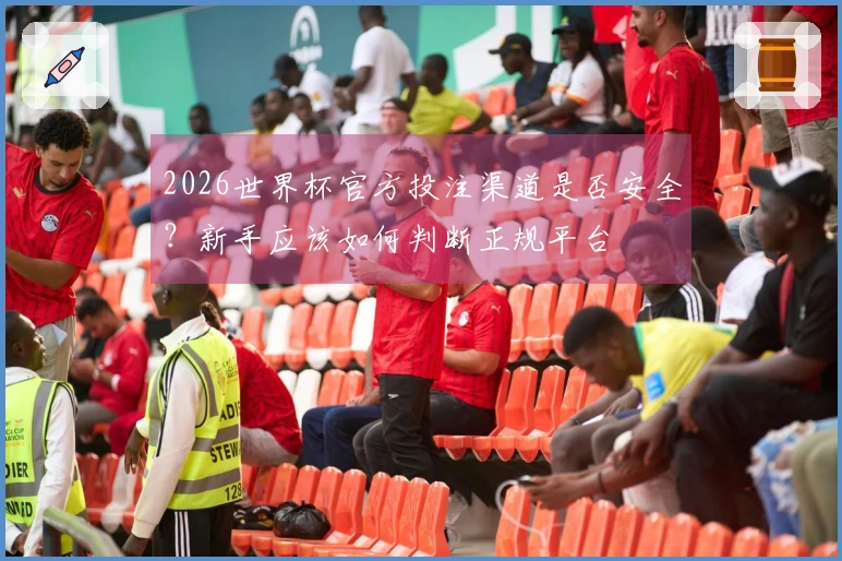 2026世界杯官方投注渠道是否安全？新手应该如何判断正规平台