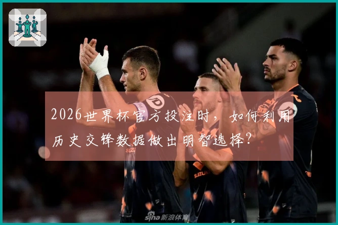 2026世界杯官方投注时，如何利用历史交锋数据做出明智选择？