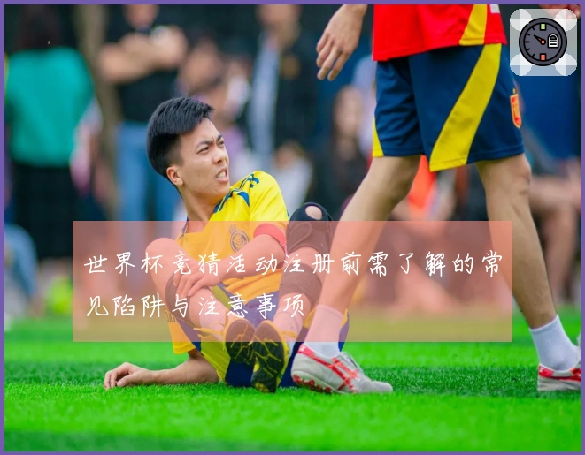 世界杯竞猜活动注册前需了解的常见陷阱与注意事项