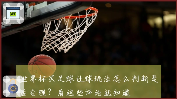 世界杯买足球让球玩法怎么判断是否合理？看这些评论就知道