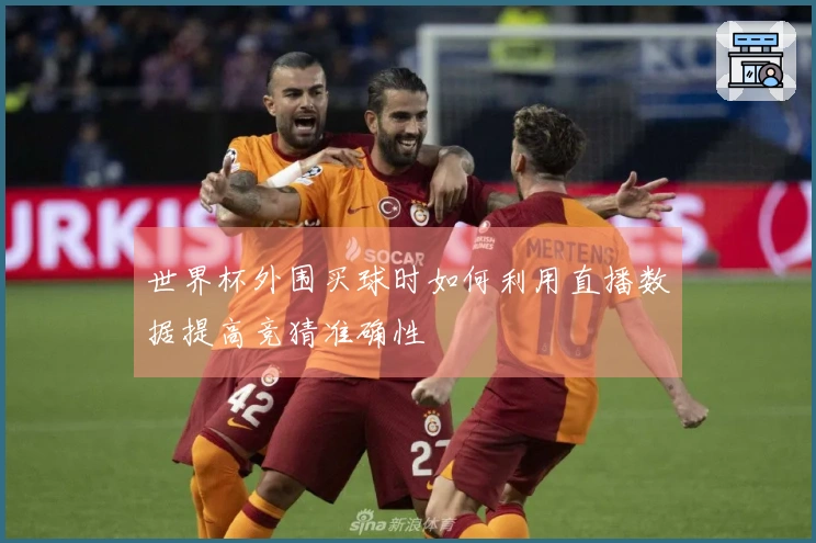 世界杯外围买球时如何利用直播数据提高竞猜准确性