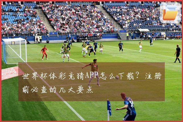 世界杯体彩竞猜APP怎么下载？注册前必查的几大要点