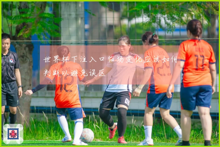 世界杯下注入口临场变化应该如何判断以避免误区