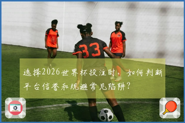 选择2026世界杯投注时，如何判断平台信誉和规避常见陷阱？