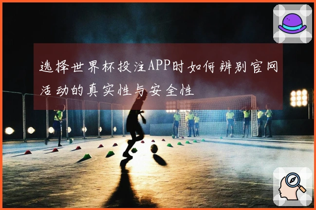 选择世界杯投注APP时如何辨别官网活动的真实性与安全性