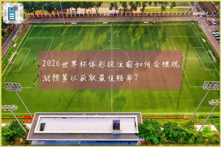 2026世界杯体彩投注前如何合理规划预算以获取最佳赔率？