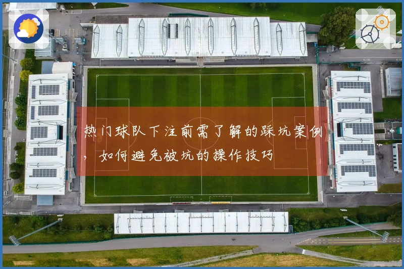热门球队下注前需了解的踩坑案例，如何避免被坑的操作技巧