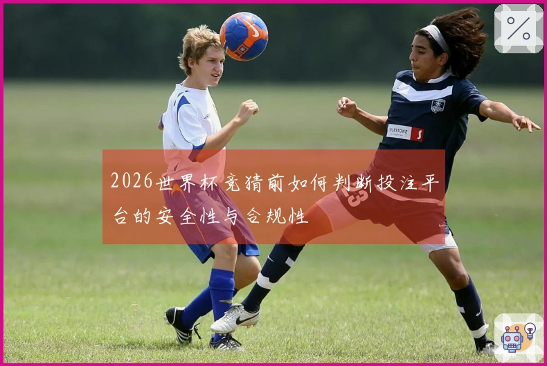 2026世界杯竞猜前如何判断投注平台的安全性与合规性