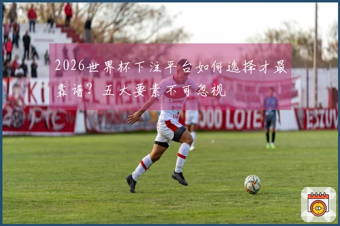 2026世界杯下注平台如何选择才最靠谱？五大要素不可忽视