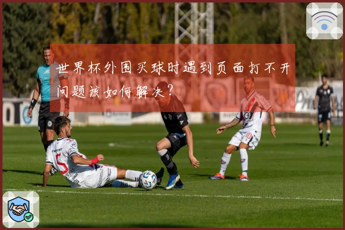 世界杯外围买球时遇到页面打不开问题该如何解决？