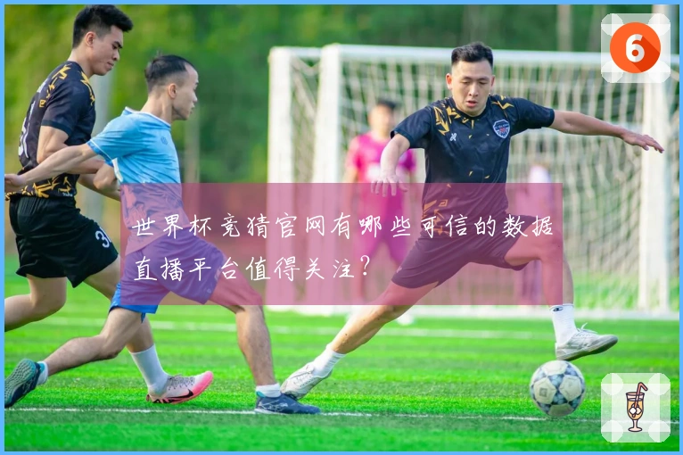 世界杯竞猜官网有哪些可信的数据直播平台值得关注？