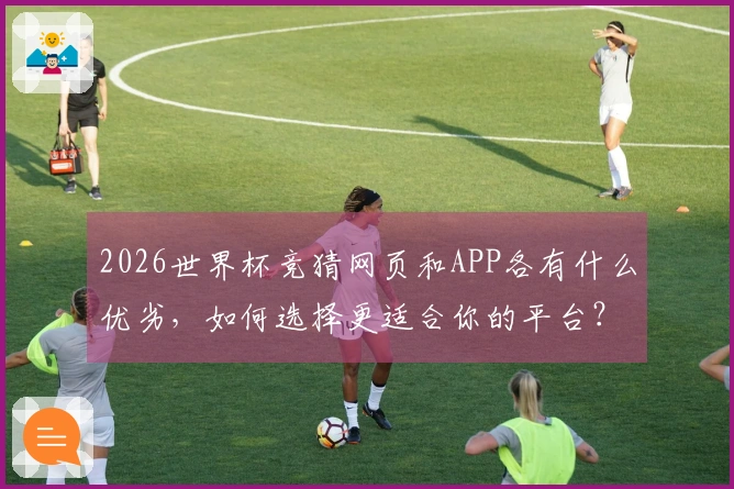 2026世界杯竞猜网页和APP各有什么优劣，如何选择更适合你的平台？
