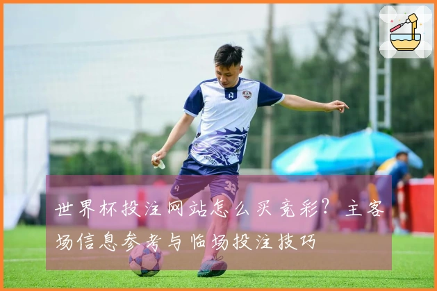 世界杯投注网站怎么买竞彩？主客场信息参考与临场投注技巧