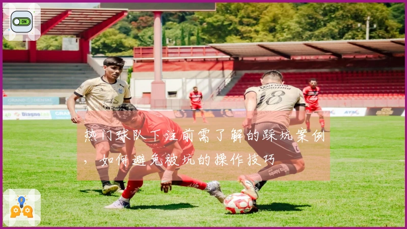 热门球队下注前需了解的踩坑案例，如何避免被坑的操作技巧