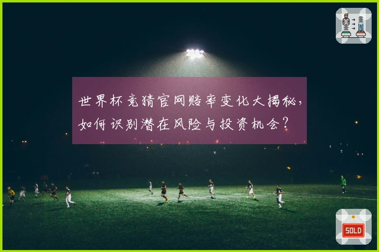 世界杯竞猜官网赔率变化大揭秘，如何识别潜在风险与投资机会？