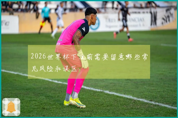 2026世界杯下注前需要留意哪些常见风险和误区