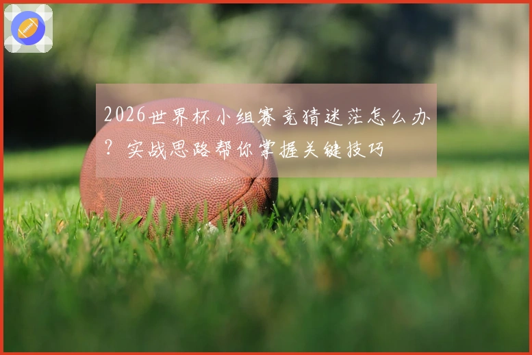 2026世界杯小组赛竞猜迷茫怎么办？实战思路帮你掌握关键技巧