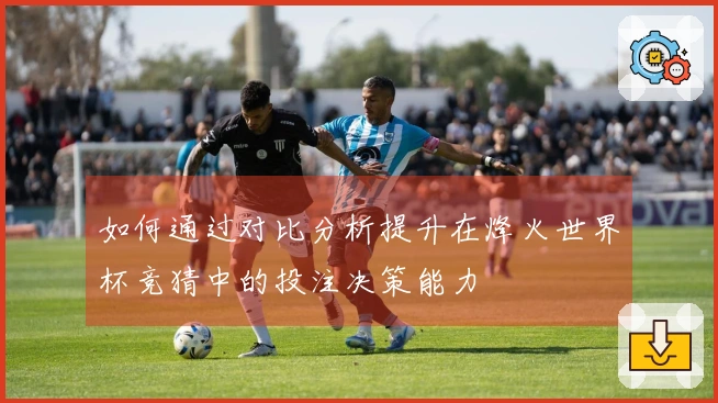 如何通过对比分析提升在烽火世界杯竞猜中的投注决策能力