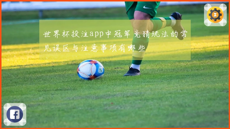 世界杯投注app中冠军竞猜玩法的常见误区与注意事项有哪些