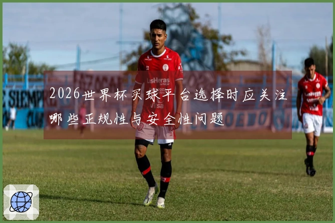 2026世界杯买球平台选择时应关注哪些正规性与安全性问题