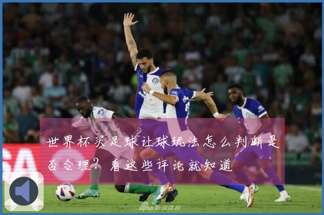 世界杯买足球让球玩法怎么判断是否合理？看这些评论就知道