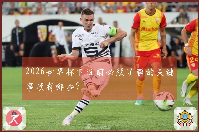 2026世界杯下注前必须了解的关键事项有哪些？