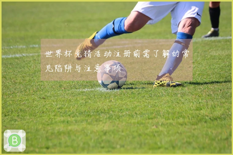 世界杯竞猜活动注册前需了解的常见陷阱与注意事项